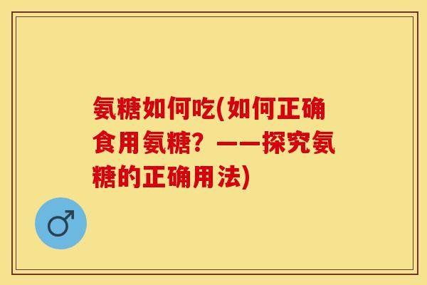 氨糖如何吃(如何正确食用氨糖？——探究氨糖的正确用法)