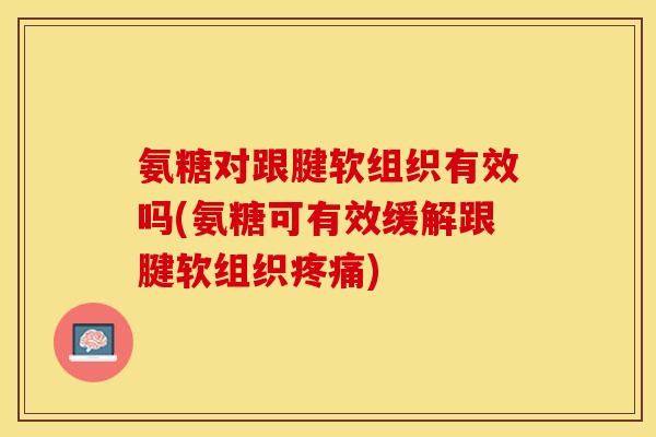 氨糖对跟腱软组织有效吗(氨糖可有效缓解跟腱软组织疼痛)