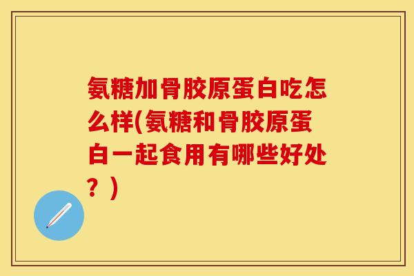氨糖加骨胶原蛋白吃怎么样(氨糖和骨胶原蛋白一起食用有哪些好处？)