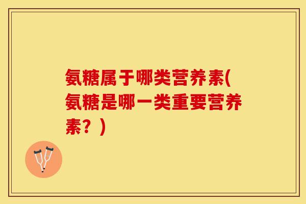 氨糖属于哪类营养素(氨糖是哪一类重要营养素？)