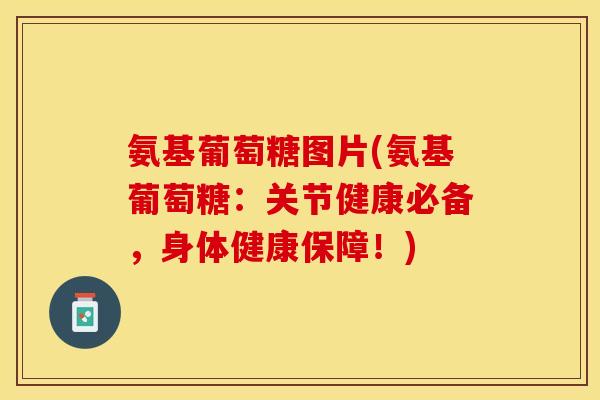 氨基葡萄糖图片(氨基葡萄糖：关节健康必备，身体健康保障！)