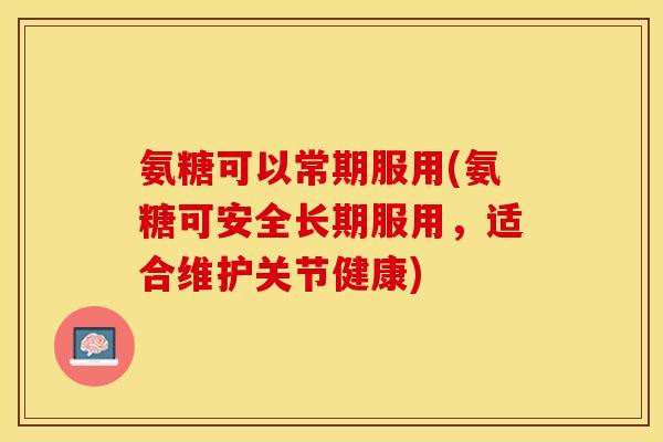 氨糖可以常期服用(氨糖可安全长期服用，适合维护关节健康)