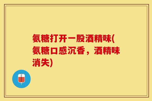 氨糖打开一股酒精味(氨糖口感沉香，酒精味消失)