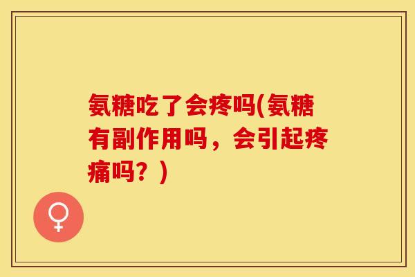 氨糖吃了会疼吗(氨糖有副作用吗，会引起疼痛吗？)