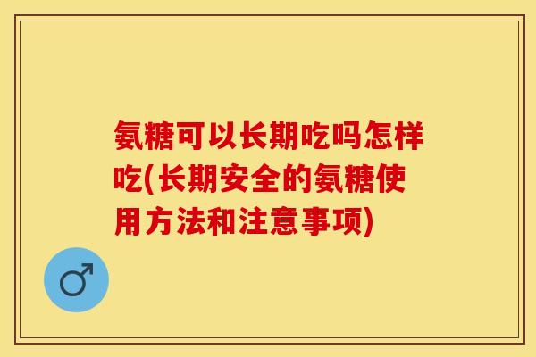 氨糖可以长期吃吗怎样吃(长期安全的氨糖使用方法和注意事项)