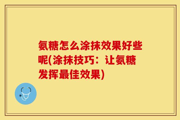 氨糖怎么涂抹效果好些呢(涂抹技巧:让氨糖发挥佳效果) 氨糖怎么涂抹效果好些呢(涂抹技巧:让氨糖发挥佳效果)