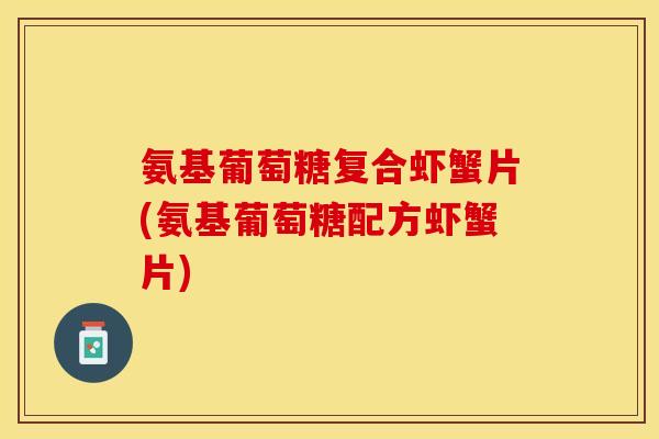 氨基葡萄糖复合虾蟹片(氨基葡萄糖配方虾蟹片) 氨基葡萄糖复合虾蟹片(氨基葡萄糖配方虾蟹片)