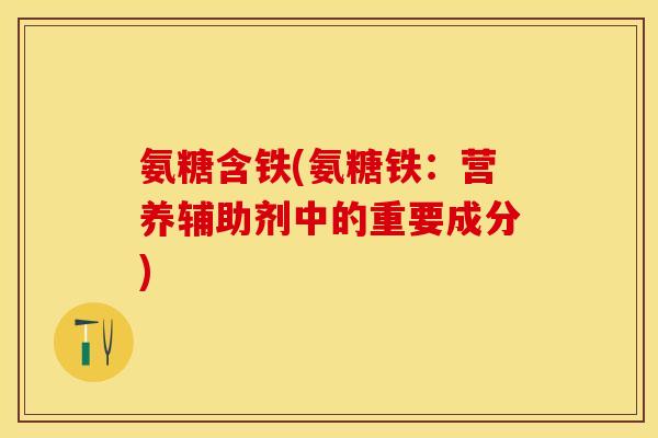 氨糖含铁(氨糖铁:营养辅助剂中的重要成分) 氨糖含铁(氨糖铁:营养辅助剂中的重要成分)