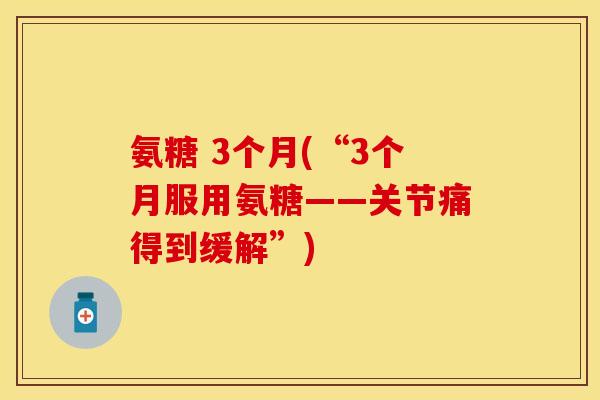 氨糖 3个月(“3个月服用氨糖——关节痛得到缓解”)