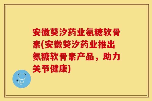 安徽葵汐药业氨糖软骨素(安徽葵汐药业推出氨糖软骨素产品,助力关节健康) 安徽葵汐药业氨糖软骨素(安徽葵汐药业推出氨糖软骨素产品,助力关节健康)