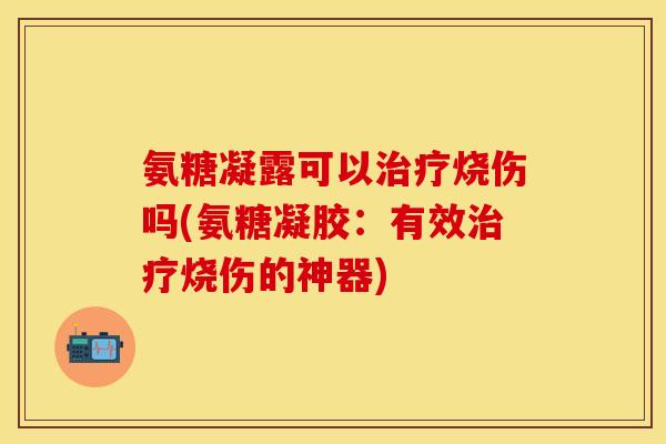 氨糖凝露可以治疗烧伤吗(氨糖凝胶：有效治疗烧伤的神器)