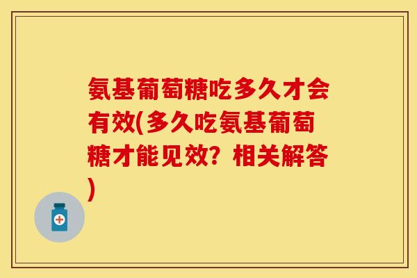 氨基葡萄糖吃多久才会有效(多久吃氨基葡萄糖才能见效？相关解答)
