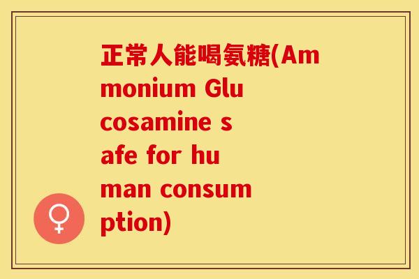 正常人能喝氨糖(Ammonium Glucosamine safe for human consumption)