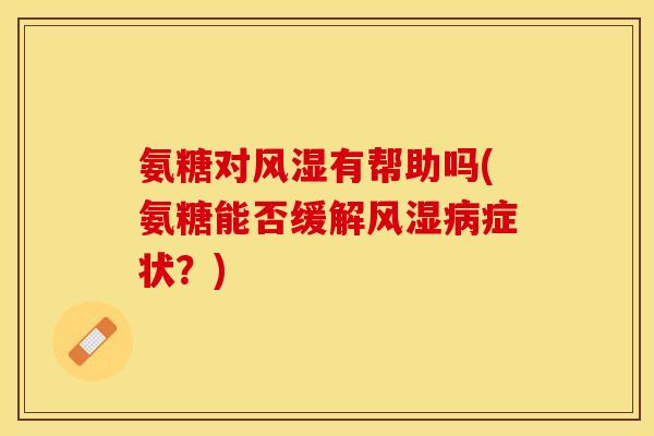 氨糖对风湿有帮助吗(氨糖能否缓解风湿病症状？)