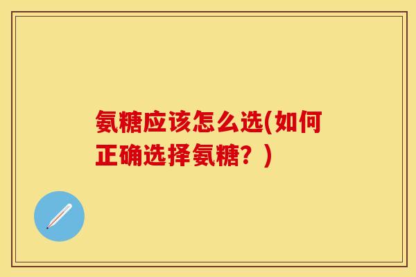 氨糖应该怎么选(如何正确选择氨糖？)