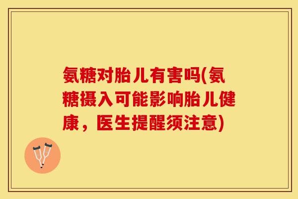 氨糖对胎儿有害吗(氨糖摄入可能影响胎儿健康，医生提醒须注意)