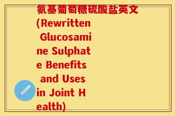 氨基葡萄糖硫酸盐英文(Rewritten Glucosamine Sulphate Benefits and Uses in Joint Health)