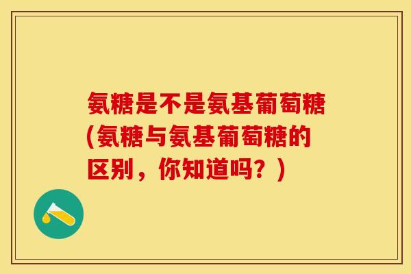 氨糖是不是氨基葡萄糖(氨糖与氨基葡萄糖的区别，你知道吗？)
