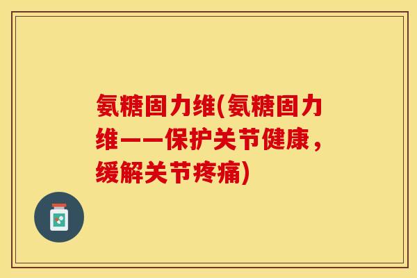 氨糖固力维(氨糖固力维——保护关节健康，缓解关节疼痛)
