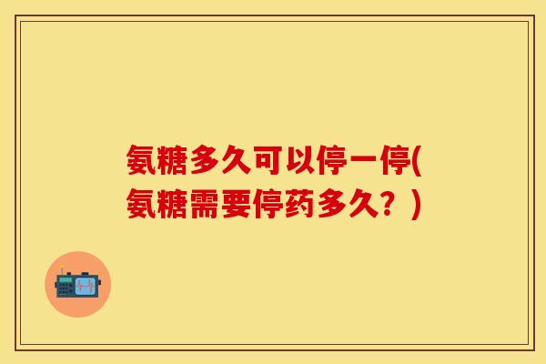 氨糖多久可以停一停(氨糖需要停药多久？)