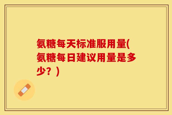 氨糖每天标准服用量(氨糖每日建议用量是多少？)