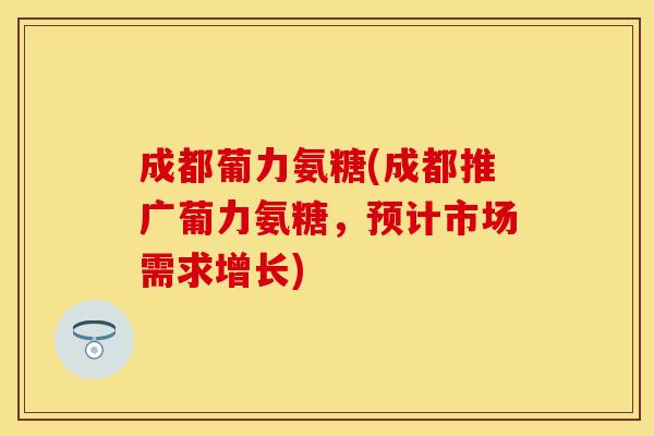 成都葡力氨糖(成都推广葡力氨糖，预计市场需求增长)