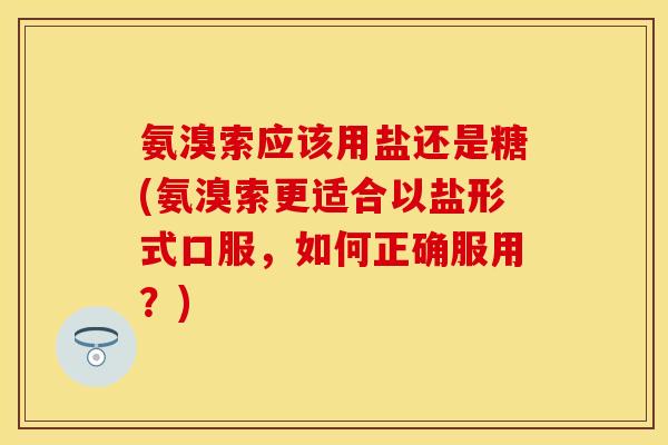 氨溴索应该用盐还是糖(氨溴索更适合以盐形式口服，如何正确服用？)