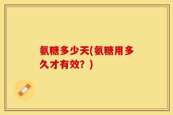 氨糖多少天(氨糖用多久才有效？)