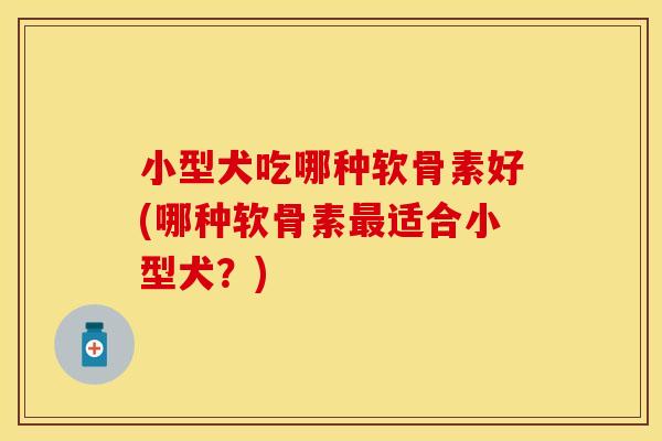 小型犬吃哪种软骨素好(哪种软骨素适合小型犬?) 小型犬吃哪种软骨素好(哪种软骨素适合小型犬?)