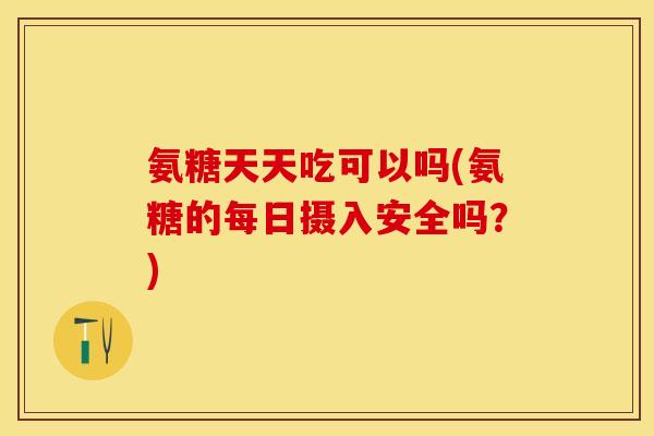 氨糖天天吃可以吗(氨糖的每日摄入安全吗?) 氨糖天天吃可以吗(氨糖的每日摄入安全吗?)