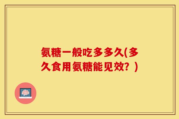 氨糖一般吃多多久(多久食用氨糖能见效？)