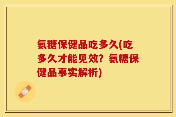 氨糖保健品吃多久(吃多久才能见效？氨糖保健品事实解析)