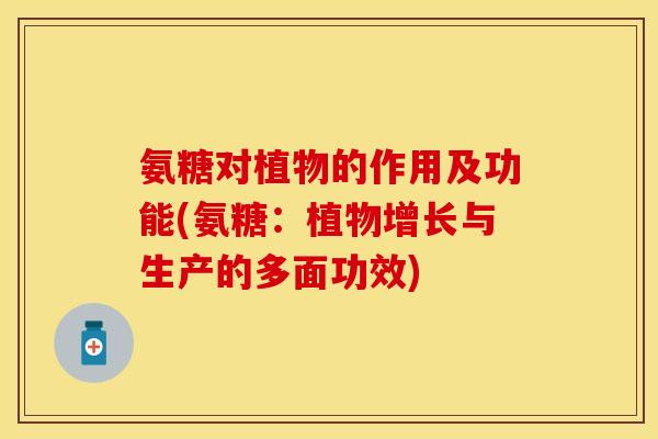 氨糖对植物的作用及功能(氨糖:植物增长与生产的多面功效) 氨糖对植物的作用及功能(氨糖:植物增长与生产的多面功效)