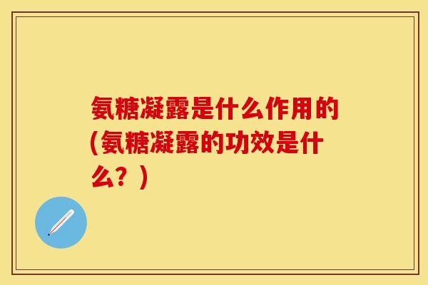 氨糖凝露是什么作用的(氨糖凝露的功效是什么？)