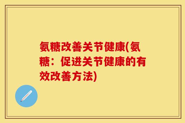 氨糖改善关节健康(氨糖：促进关节健康的有效改善方法)