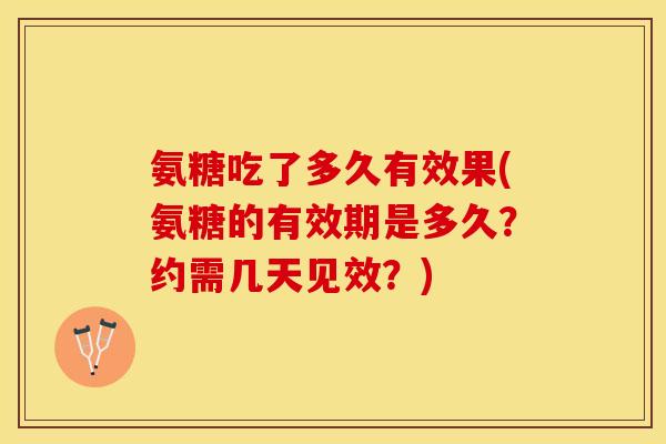氨糖吃了多久有效果(氨糖的有效期是多久？约需几天见效？)