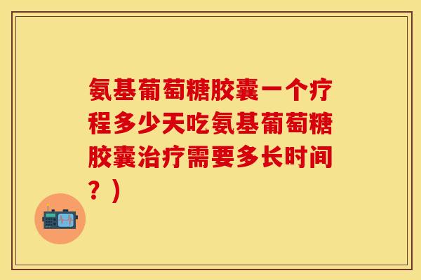 氨基葡萄糖胶囊一个疗程多少天吃氨基葡萄糖胶囊治疗需要多长时间？)
