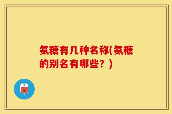 氨糖有几种名称(氨糖的别名有哪些？)