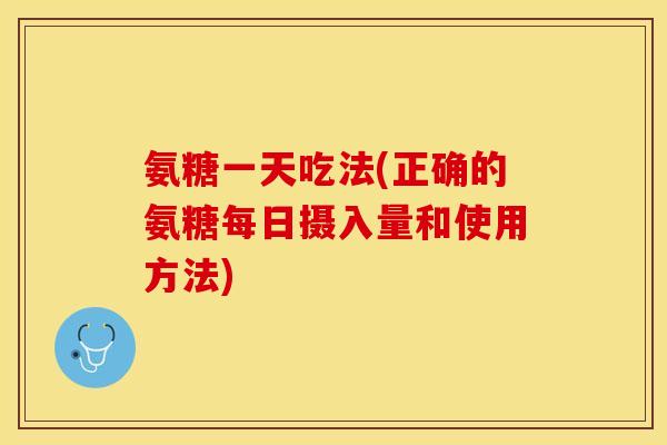 氨糖一天吃法(正确的氨糖每日摄入量和使用方法)