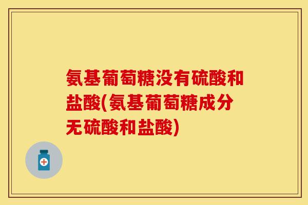 氨基葡萄糖没有硫酸和盐酸(氨基葡萄糖成分无硫酸和盐酸)