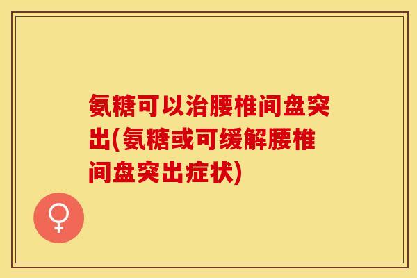氨糖可以腰椎间盘突出(氨糖或可缓解腰椎间盘突出症状) 氨糖可以腰椎间盘突出(氨糖或可缓解腰椎间盘突出症状)