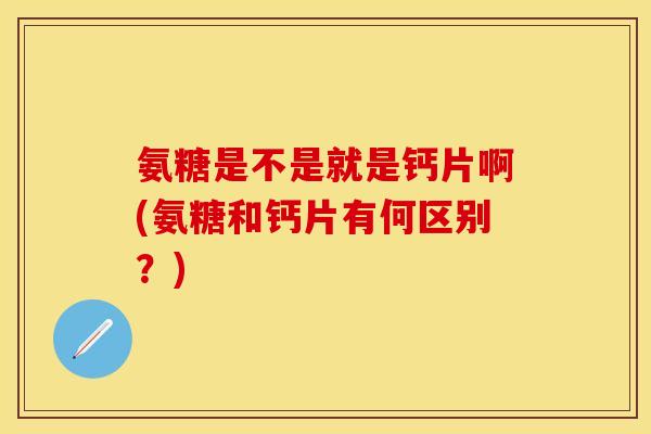 氨糖是不是就是钙片啊(氨糖和钙片有何区别？)