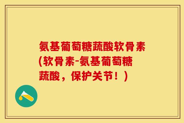 氨基葡萄糖蔬酸软骨素(软骨素-氨基葡萄糖蔬酸，保护关节！)