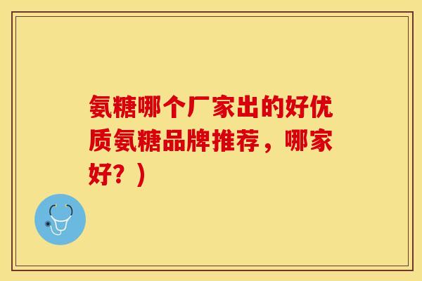 氨糖哪个厂家出的好优质氨糖品牌推荐，哪家好？)