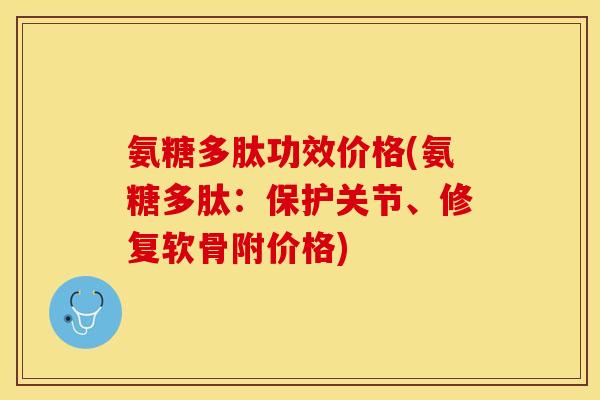 氨糖多肽功效价格(氨糖多肽：保护关节、修复软骨附价格)
