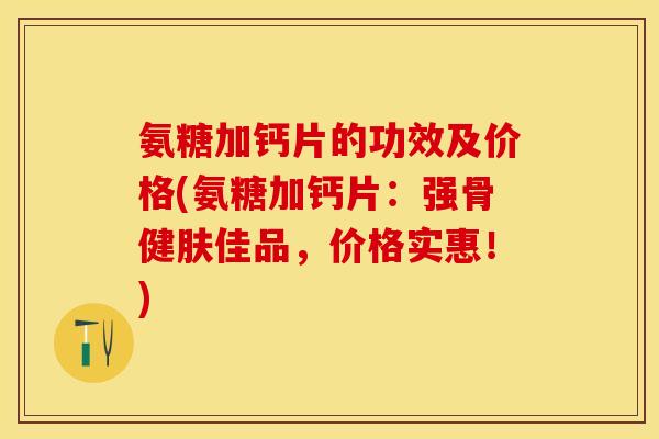 氨糖加钙片的功效及价格(氨糖加钙片：强骨健肤佳品，价格实惠！)