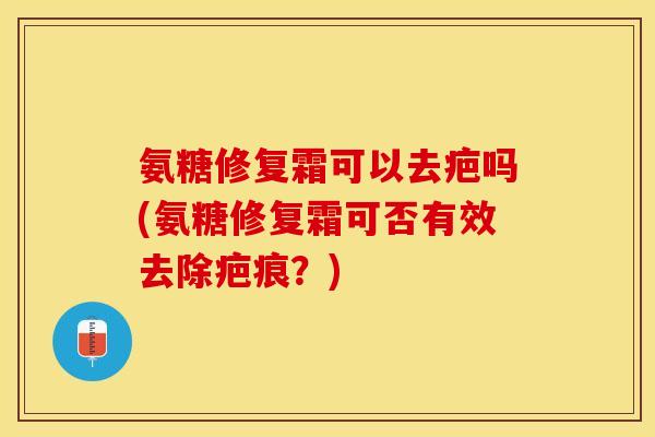 氨糖修复霜可以去疤吗(氨糖修复霜可否有效去除疤痕？)