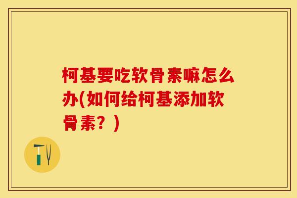 柯基要吃软骨素嘛怎么办(如何给柯基添加软骨素？)