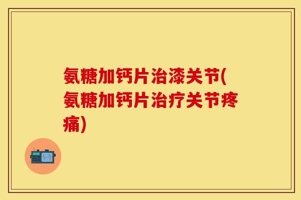 氨糖加钙片治漆关节(氨糖加钙片治疗关节疼痛)