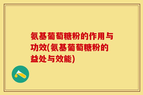 氨基葡萄糖粉的作用与功效(氨基葡萄糖粉的益处与效能)